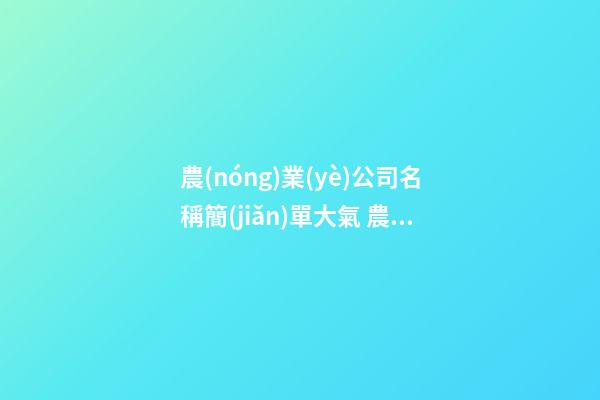 農(nóng)業(yè)公司名稱簡(jiǎn)單大氣 農(nóng)業(yè)注冊(cè)什么公司名字好,起名之家
